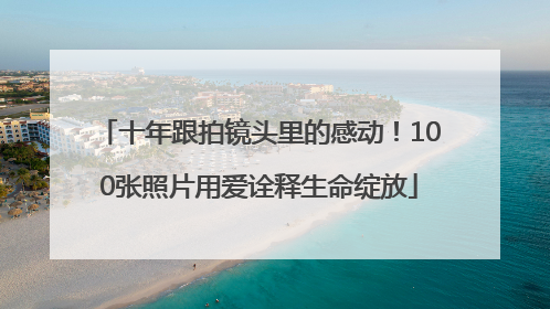 十年跟拍镜头里的感动！100张照片用爱诠释生命绽放
