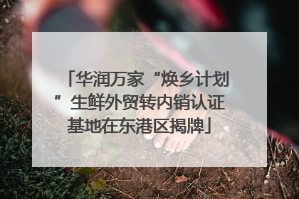 华润万家“焕乡计划”生鲜外贸转内销认证基地在东港区揭牌