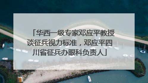 华西一级专家邓应平教授谈征兵视力标准，邓应平四川省征兵办眼科负责人