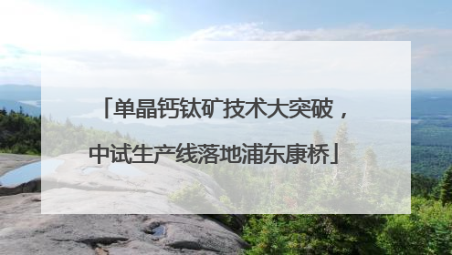 单晶钙钛矿技术大突破，中试生产线落地浦东康桥
