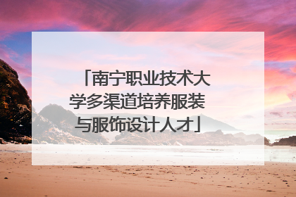 南宁职业技术大学多渠道培养服装与服饰设计人才