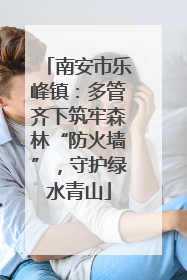 南安市乐峰镇：多管齐下筑牢森林“防火墙”，守护绿水青山