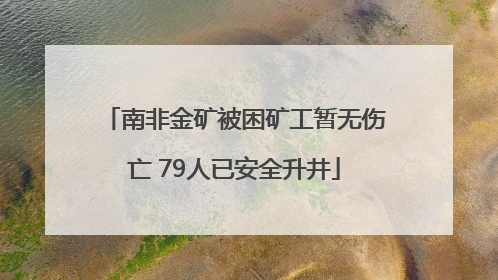 南非金矿被困矿工暂无伤亡 79人已安全升井