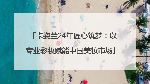 卡姿兰24年匠心筑梦：以专业彩妆赋能中国美妆市场