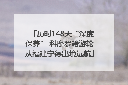 历时148天“深度保养” 科摩罗籍游轮从福建宁德出境远航