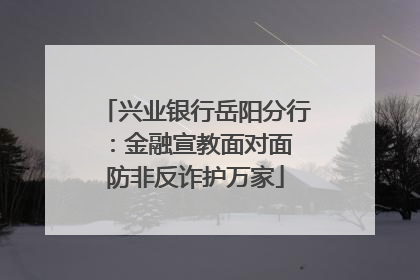 兴业银行岳阳分行：金融宣教面对面 防非反诈护万家