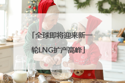 全球即将迎来新一轮LNG扩产高峰