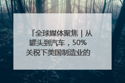 全球媒体聚焦｜从罐头到汽车，50%关税下美国制造业的“生死劫”