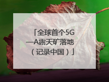 全球首个5G—A露天矿落地（记录中国）