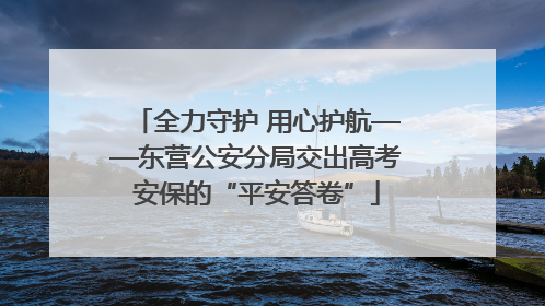 全力守护 用心护航——东营公安分局交出高考安保的“平安答卷”