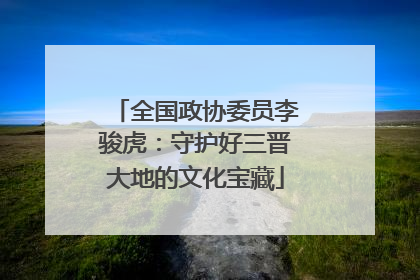 全国政协委员李骏虎：守护好三晋大地的文化宝藏
