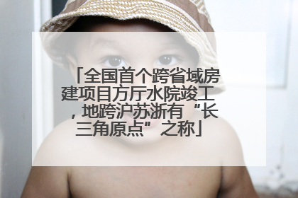 全国首个跨省域房建项目方厅水院竣工，地跨沪苏浙有“长三角原点”之称