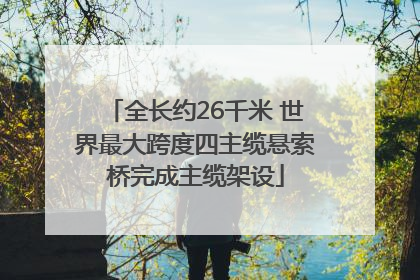 全长约26千米 世界最大跨度四主缆悬索桥完成主缆架设