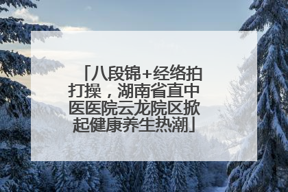 八段锦+经络拍打操，湖南省直中医医院云龙院区掀起健康养生热潮