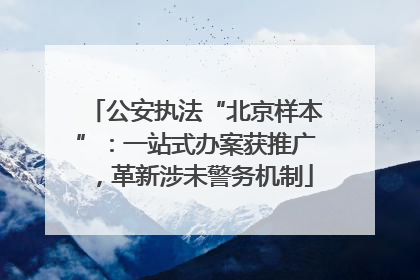 公安执法“北京样本”：一站式办案获推广，革新涉未警务机制