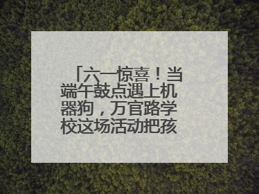 六一惊喜！当端午鼓点遇上机器狗，万官路学校这场活动把孩子们看呆啦→