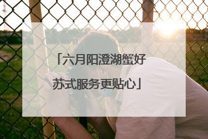 六月阳澄湖蟹好 苏式服务更贴心