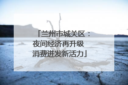 兰州市城关区：夜间经济再升级 消费迸发新活力