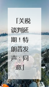 关税谈判延期！特朗普发声：同意
