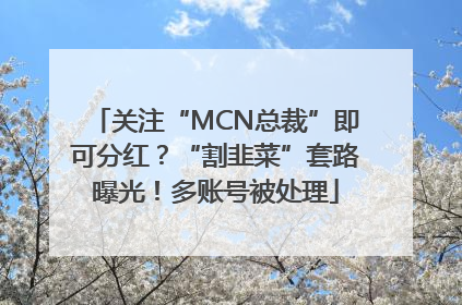 关注“MCN总裁”即可分红？“割韭菜”套路曝光！多账号被处理