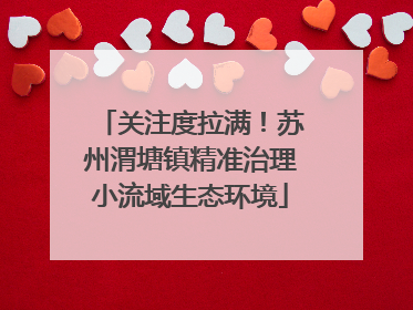 关注度拉满！苏州渭塘镇精准治理小流域生态环境