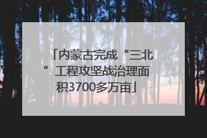 内蒙古完成“三北”工程攻坚战治理面积3700多万亩