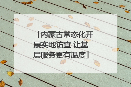 内蒙古常态化开展实地访查 让基层服务更有温度