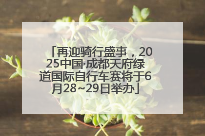 再迎骑行盛事，2025中国·成都天府绿道国际自行车赛将于6月28~29日举办