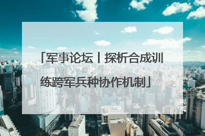 军事论坛丨探析合成训练跨军兵种协作机制