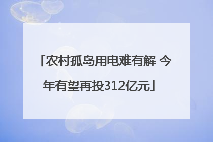农村孤岛用电难有解 今年有望再投312亿元