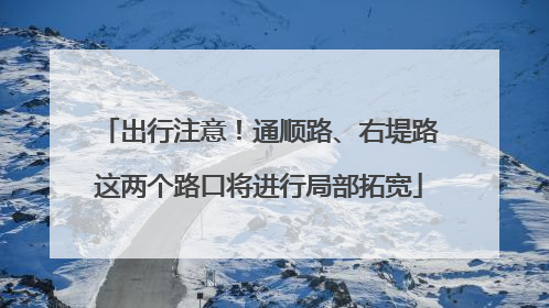 出行注意！通顺路、右堤路这两个路口将进行局部拓宽