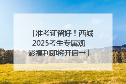 准考证留好！西城2025考生专属观影福利即将开启→