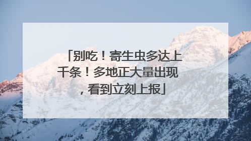 别吃！寄生虫多达上千条！多地正大量出现，看到立刻上报