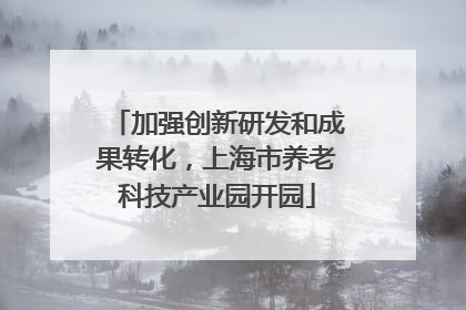 加强创新研发和成果转化，上海市养老科技产业园开园