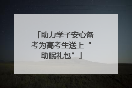助力学子安心备考为高考生送上“助眠礼包”
