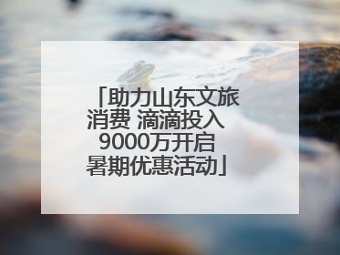 助力山东文旅消费 滴滴投入9000万开启暑期优惠活动
