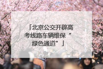北京公交开辟高考线路车辆维保“绿色通道”