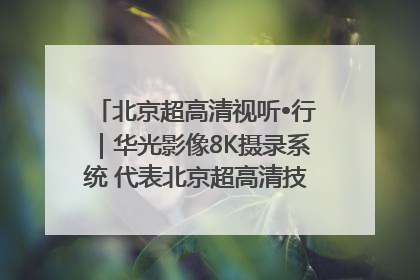北京超高清视听•行｜华光影像8K摄录系统 代表北京超高清技术站上国家舞台