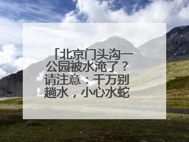 北京门头沟一公园被水淹了？请注意：千万别趟水，小心水蛇、水蛭……