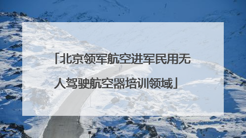 北京领军航空进军民用无人驾驶航空器培训领域