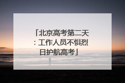 北京高考第二天：工作人员不惧烈日护航高考