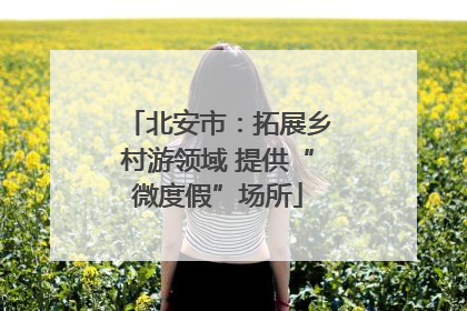 北安市：拓展乡村游领域 提供“微度假”场所