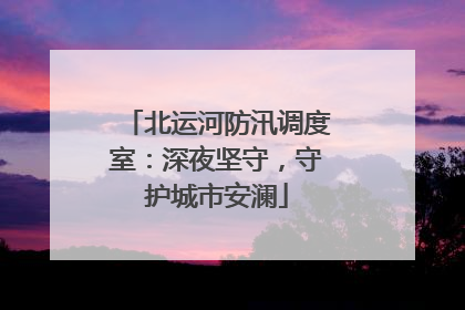 北运河防汛调度室：深夜坚守，守护城市安澜