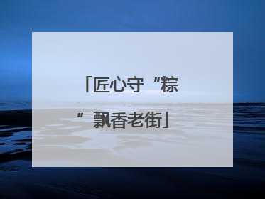 匠心守“粽”飘香老街