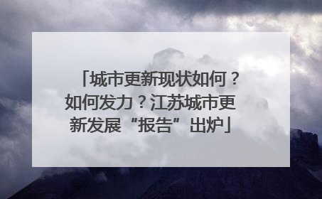 城市更新现状如何？如何发力？江苏城市更新发展“报告”出炉