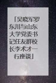 吴晓军罗东川与山东大学党委书记任友群校长李术才一行座谈