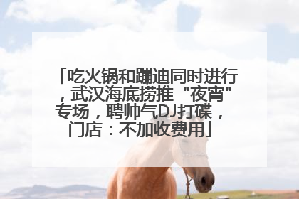 吃火锅和蹦迪同时进行，武汉海底捞推“夜宵”专场，聘帅气DJ打碟，门店：不加收费用