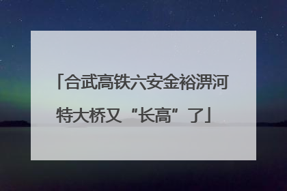 合武高铁六安金裕淠河特大桥又“长高”了