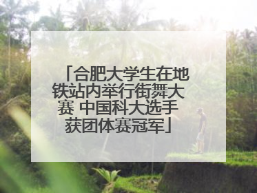 合肥大学生在地铁站内举行街舞大赛 中国科大选手获团体赛冠军