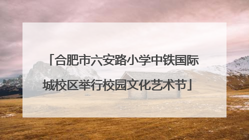 合肥市六安路小学中铁国际城校区举行校园文化艺术节